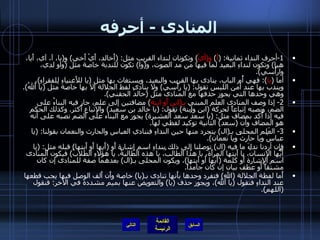 المنادى  -  أحرفه 1- أحرف النداء ثمانية : ( أ )  و ( أيْ )  وتكونان لنداء القريب مثل : ( أَخالد، أَيْ أَخي )  و ( يا، آ، آي، أَيا، هيا )  وتكون لنداءِ البعيد لما فيها من مد الصوت، و ( وا )  تكون للندبة خاصة مثل  ( واو لدي، وارأْسي ). أما  ( يا ):  فهي أُم الباب، ينادى بها القريب والبعيد، ويستغاث بها مثل  ( يا للأَغنياءِ لِلفقراءِ ) ، ويندب بها عند أَمن اللبس تقول : ( يا رأْسي )  ولا ينادى لفظ الجلالة إلا بها خاصة مثل  ( يا أَللهُ ).  وهي وحدها التي يجوز حذفها مع المنادى مثل  ( خالدُ الحقني ). 2-  إذا وصف المنادى العلم المبني  بـ ( ابن أَو ابنة )  مضافتين إلى علم، جاز فيه البناءُ على الضم، ونصبه إتباعاً لحركة  ( ابن وابنة )  تقول : ( يا خالد بن سعيد )  والإتباع أَكثر .  وكذلك الحكم فيه إذا أُكد بمضاف مثل : ( يا سعدُ سعدَ العشيرة )  يجوز مع البناء على الضم نصبه على أنه هو المضاف وأن  ( سعد )  الثانية توكيد لفظي لها . 3-  العَلم المحلى بـ ( ال )  يتجرد منها حين النداءِ فننادي العباس والحارث والنعمان بقولنا : ( يا عباسُ ويا حارثُ ويا نعمان ). فإِن أردنا نداءَ ما فيه  ( ال )  توصلنا إِلى ذلك بنداءِ اسم إِشارة أَو  ( أَيها أَو أَيتها )  قبله مثل : ( يا أَيُّها الإنسانُ، يا أَيتها المرأَة، يا هذا الطالبُ، يا هذه الطالبةُ، يا هؤلاءِ الطلابُ )  فيكون المنادى اسم الإشارة أَو كلمة  ( أَيها أَو أَيتها ) ، ويكون المحلى بـ ( ال )  بعدهما صفة للمنادى إن كان مشتقاً أَو عطف بيان إن كان جامداً . أَما لفظة الجلالة  ( الله )  فتفرد وحدها بأَنها تنادى بـ ( يا )  خاصة وأَن أَلف الوصل فيها يجب قطعها عند النداءِ فنقول  ( يا ألله ) ، ويجوز حذف  ( يا )  والتعويض عنها بميم مشددة في الآخر :  فنقول  ( اللهم ). التالي 