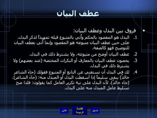 عطف البيان فروق بين البدل وعطف البيان : البدل هو المقصود بالحكم وأُتي بالمتبوع قبله تمهيداً لذكر البدل، على حين عطف البيان متبوعه هو المقصود وإنما أُتي بعطف البيان للتوضيح فهو كالصفة . عطف البيان أوضح من متبوعه، ولا يشترط ذلك في البدل . يخصون عطف البيان بالمعارف أو النكرات المختصة  ( عند بعضهم )  ولا يشترط ذلك في البدل . لك في البدل أن تستغني عن التابع أو المتبوع فقولك  ( جاءَ الشاعر خالدٌ )  يبقى سليماً إذا أسقطت البدل أو المبدل منه : ( جاءَ الشاعر ) ،  ( جاء خالدٌ ).  لأَن البدل على نية تكرير العامل كما يقولون :  فلذا صح تسليط عامل المبدل منه على البدل . التالي 