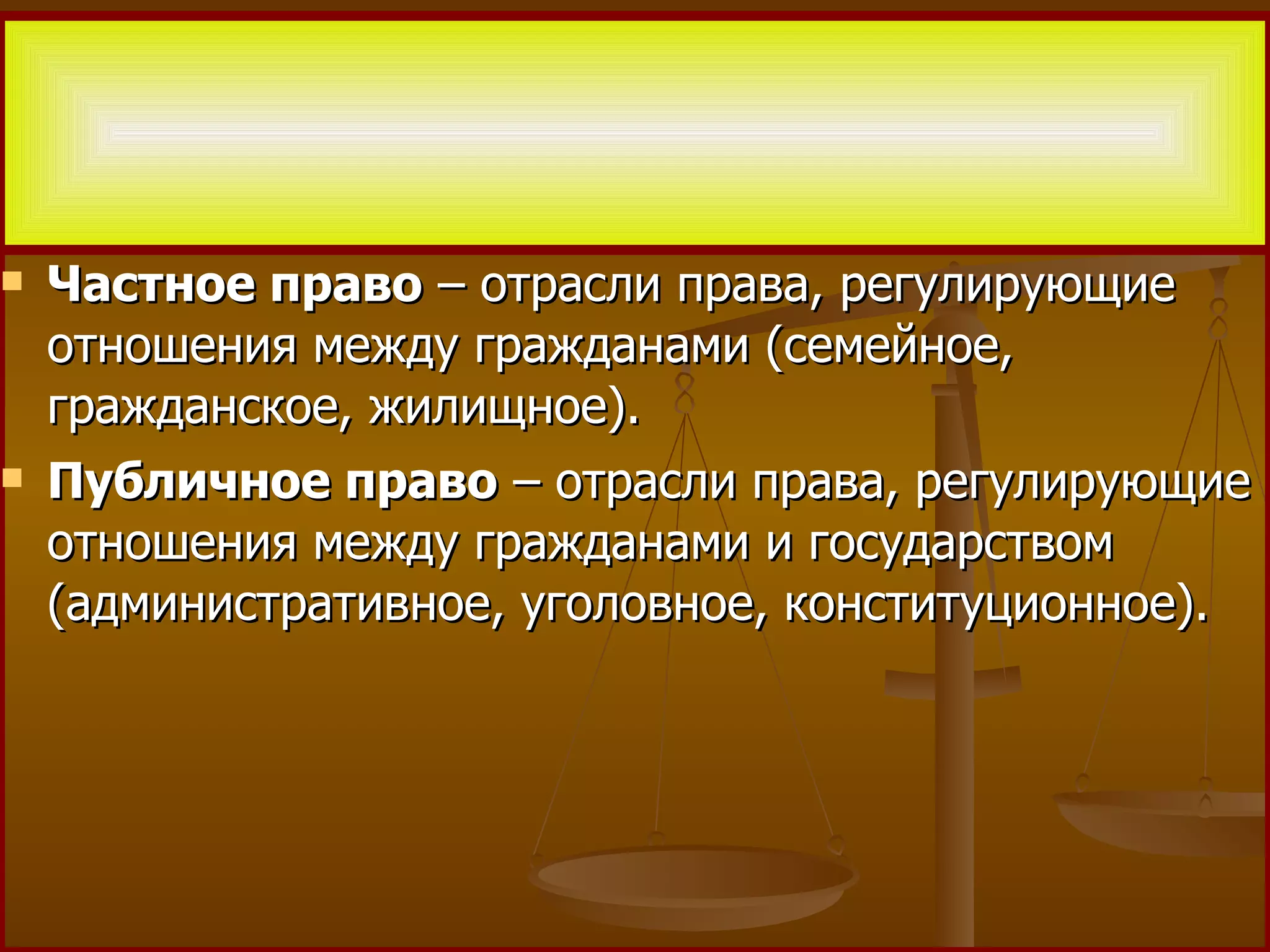 Частное право  – отрасли права, регулирующие отношения между гражданами (семейное, гражданское, жилищное). Публичное право  – отрасли права, регулирующие отношения между гражданами и государством (административное, уголовное, конституционное). 