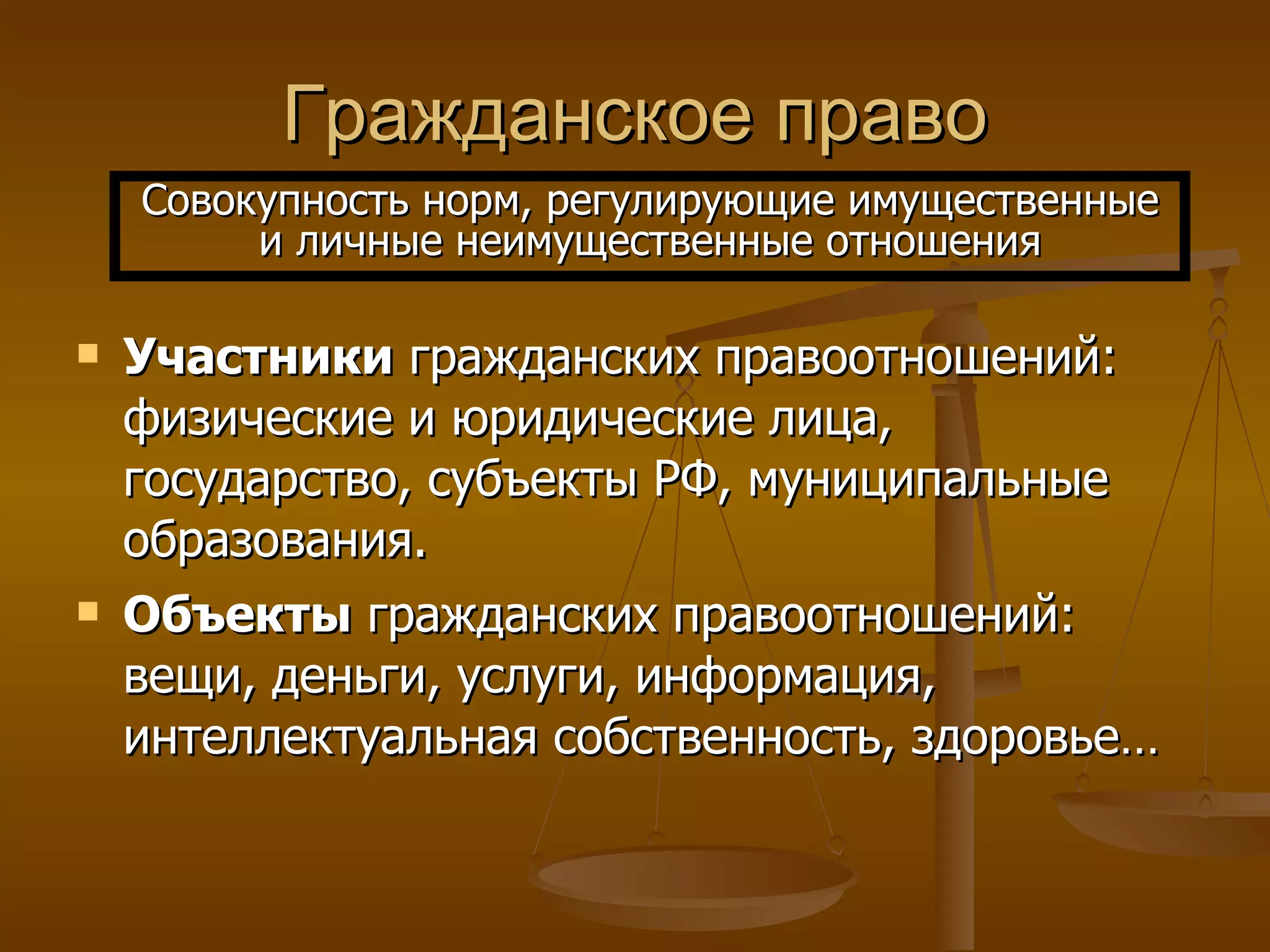 Гражданское право Участники  гражданских правоотношений: физические и юридические лица, государство, субъекты РФ, муниципальные образования. Объекты  гражданских правоотношений: вещи, деньги, услуги, информация, интеллектуальная собственность, здоровье… Совокупность норм, регулирующие имущественные и личные неимущественные отношения 