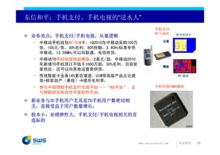 东信和平：手机支付、手机电视的“送水人”
                                               手机支付
                                               RF-SIM卡
 业务亮点：手机支付/手机电视，从量逻辑
 • 中移动手机钱包RF-SIM卡，1Q2010年中移动采购100万
   张，105元/张，30%毛利，80%份额；2.4GHz标准专供
   中移动，13.56MHz可以向联通、电信供货；
 • 中移动TD手机电视预装模块，2美元/部，中移动2010
   年新增TD手机预计不低于1000万部，50%毛利，目前独
   家供应，还可以向其他运营商供货；
 • 传统智能卡业务14%复合增速，UIM等高级产品占比提
   高+框架自产（募投） 提升毛利率；
 • 参与中国银联手机支付全国平台——“N3平台”，正                    手机电视CMMB模块
   与银联研究院合作开发软件平台；

 新业务与3G手机用户尤其是TD手机用户数密切相
 关，直接受益于用户数量增长；
 股本小，业绩弹性大，手机支付/手机电视相关的首
 选标的



                                     www.swsresearch.com   申万研究   31
 