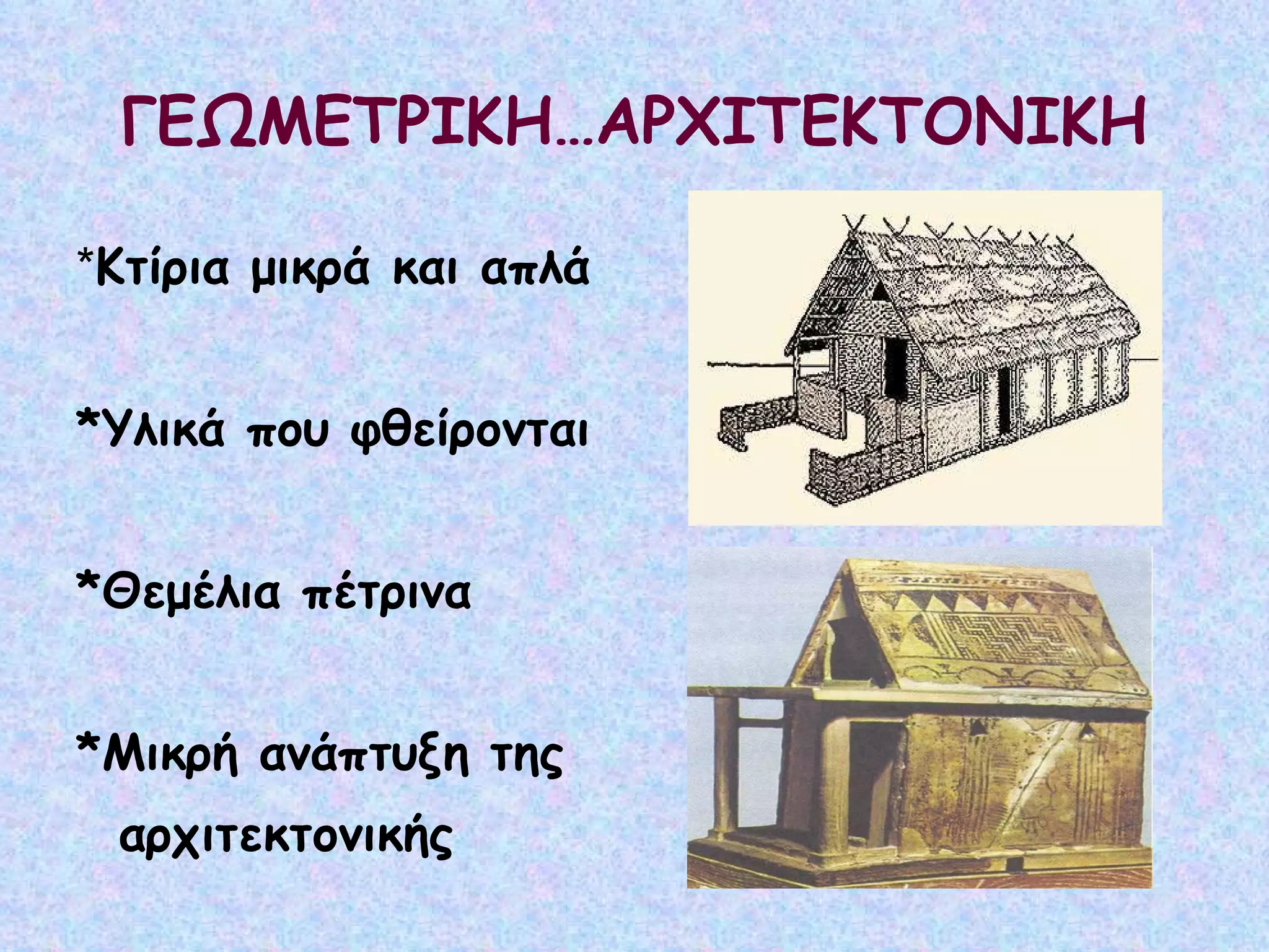 ΓΕΩΜΕΤΡΙΚΗ…ΑΡΧΙΤΕΚΤΟΝΙΚΗ * Κτίρια μικρά και απλά *Υλικά που φθείρονται *Θεμέλια πέτρινα *Μικρή ανάπτυξη της αρχιτεκτονικής 