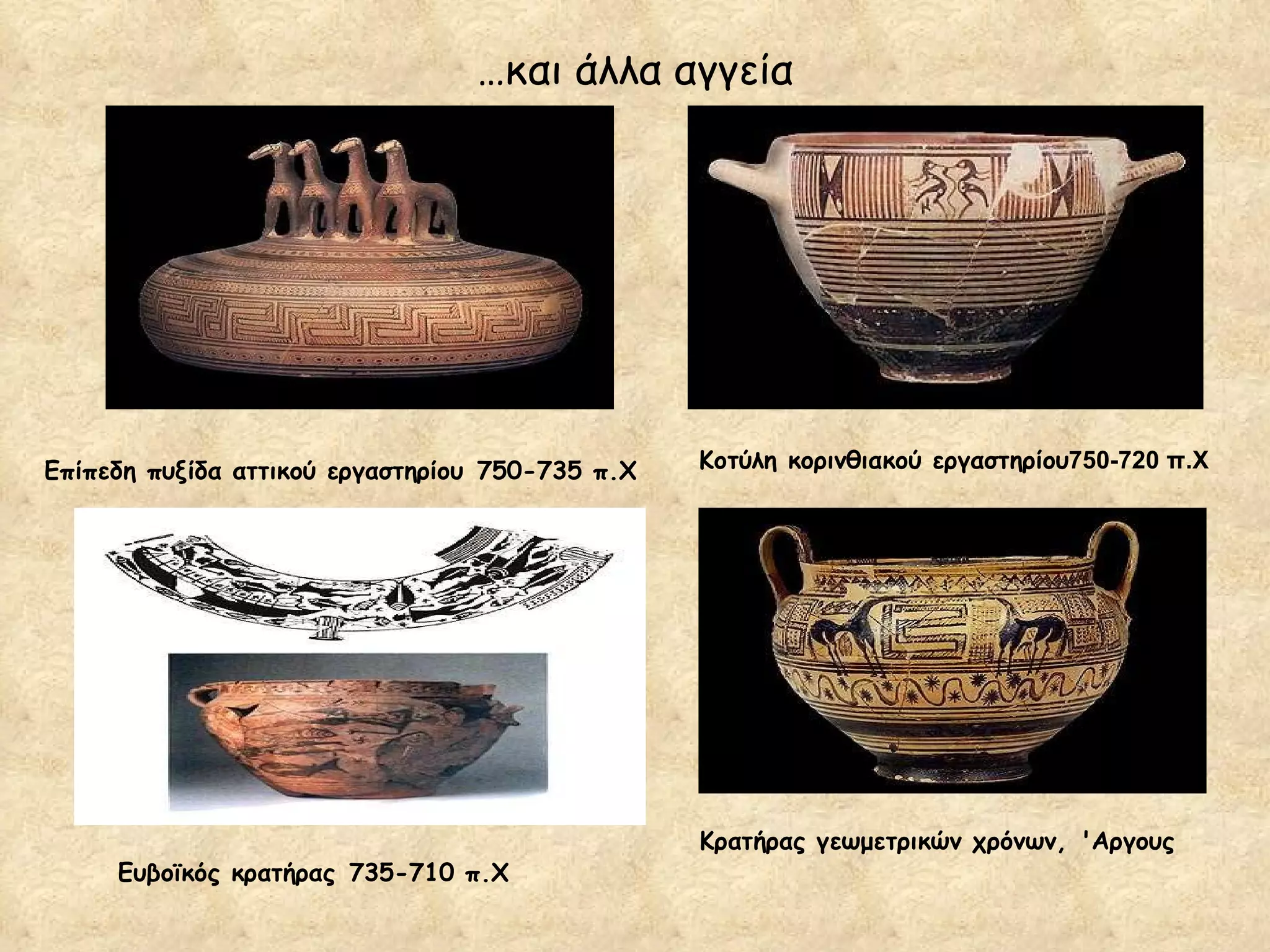 … και άλλα αγγεία Κοτύλη κορινθιακού εργαστηρίου 750-720 π.Χ   Κρατήρας γεωμετρικών χρόνων,   'Aργους   Επίπεδη πυξίδα αττικού εργαστηρίου   750-735 π.Χ   Ευβοϊκός κρατήρας   735-710 π.Χ   