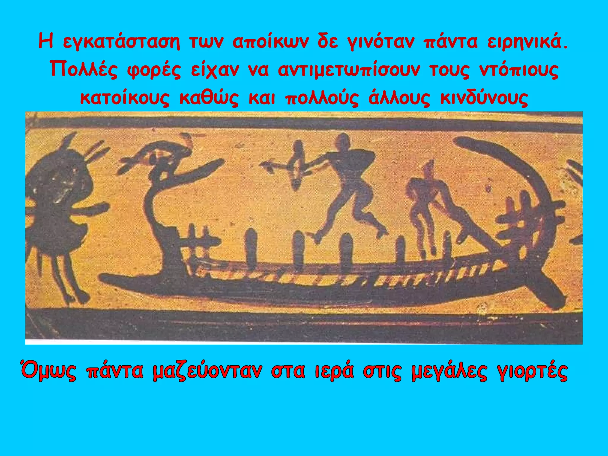 Η εγκατάσταση των αποίκων δε γινόταν πάντα ειρηνικά. Πολλές φορές είχαν να αντιμετωπίσουν τους ντόπιους κατοίκους καθώς και πολλούς άλλους κινδύνους Όμως πάντα μαζεύονταν στα ιερά στις μεγάλες γιορτές 