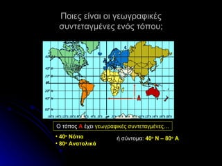 Ποιες είναι οι γεωγραφικές συντεταγμένες ενός τόπου; Α Ο τόπος  Α  έχει  γεωγραφικές συντεταγμένες… 40 ο  Νότια  80 ο  Ανατολικά ή σύντομα:  40 ο  Ν – 80 ο  Α 