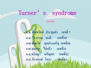 Turner’s            syndrome
                สมาชิก

  น.ส. ทิพชรัตน์ ประทุมคา เลขที่ 7
  น.ส. วีรวรรณ พามี เลขที่18
  นาย ชัยธวัช สุดประเสริฐ เลขที่20
  นาย สมภพ ไก่แก้ว เลขที่21
  น.ส.ขนิษฐา เจริญพร เลขที่22
  น.ส. จิราภรณ์ โสภา เลขที่24
 