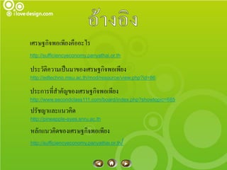 เศรษฐกิจพอเพียงคืออะไร
http://sufficiencyeconomy.panyathai.or.th

ประวัติความเป็นมาของเศรษฐกิจพอเพียง
http://edtechno.msu.ac.th/mod/resource/view.php?id=86

ประการที่สาคัญของเศรษฐกิจพอเพียง
http://www.secondclass111.com/board/index.php?showtopic=685

ปรัชญาและแนวคิด
http://pineapple-eyes.snru.ac.th

หลักแนวคิดของเศรษฐกิจพอเพียง
http://sufficiencyeconomy.panyathai.or.th   /
 