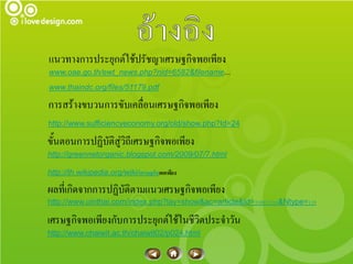 แนวทางการประยุกต์ใช้ปรัชญาเศรษฐกิจพอเพียง
www.oae.go.th/ewt_news.php?nid=6582&filename...
www.thaindc.org/files/51179.pdf

การสร้างขบวนการขับเคลื่อนเศรษฐกิจพอเพียง
http://www.sufficiencyeconomy.org/old/show.php?Id=24

ขั้นตอนการปฏิบัติสู่วิถีเศรษฐกิจพอเพียง
http://greennetorganic.blogspot.com/2009/07/7.html

http://th.wikipedia.org/wiki/เศรษฐกิจพอเพียง

ผลที่เกิดจากการปฏิบัติตามแนวเศรษฐกิจพอเพียง
http://www.uinthai.com/index.php?lay=show&ac=article&Id=538933516&Ntype=119

เศรษฐกิจพอเพียงกับการประยุกต์ใช้ในชีวิตประจาวัน
http://www.chaiwit.ac.th/chaiwit02/p024.html
 