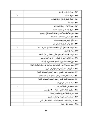 ‫٢٥٢. ﺣﺮﻣﺎﻥ ﺍﳌﺮﺃﺓ ﻣﻦ ﺍﳌﲑﺍﺙ‬
‫٢‬                                                   ‫٣٥٢. ﺣﻘﻮﻕ ﺍﻟﻨﺴﺎﺀ‬
                                ‫٤٥٢. ﺣﻘﻮﻕ ﺍﳌﻌﺘﻘﻞ ﰲ ﻇﻞ ﻗﺎﻧﻮﻥ ﺍﻟﻄﻮﺍﺭﺉ‬
                                                       ‫٥٥٢. ﺣﺰﺏ ﺍﷲ‬
                                    ‫٦٥٢. ﺣﺮﻳﺔ ﺍﻹﻋﻼﻡ ﻭﻧﺰﺍﻫﺔ ﺍﻻﻧﺘﺨﺎﺑﺎﺕ‬
                                   ‫٧٥٢. ﺣﻘﻮﻕ ﺍﻹﻧﺴﺎﻥ ﻭﺍﳋﻄﺎﺑﺎﺕ ﺍﻟﺪﻳﻨﻴﺔ‬
                ‫٨٥٢. ﺩﻭﺭ ﺣﻮﻛﻤﺔ ﺍﻟﺸﺮﻛﺎﺕ ﰲ ﻣﻌﺎﳉﺔ ﺍﻟﻔﺴﺎﺩ ﺍﳌﺎﱄ ﻭﺍﻹﺩﺍﺭﻱ‬
                                ‫٩٥٢. ﺩﻟﻴﻞ ﺗﻌﺮﻳﻒ ﺑﺄﻧﺸﻄﺔ ﺍ‪‬ﻤﻮﻋﺔ ﺍﳌﺘﺤﺪﺓ‬
                                    ‫٠٦٢. ﺩﻟﻴﻞ ﻗﺮﻭﺽ ﻣﺸﺮﻭﻋﺎﺕ ﺍﻟﺸﺒﺎﺏ‬
                                  ‫١٦٢. ﺩﻟﻴﻞ ﻗﻮﺍﻧﲔ ﺍﻟﻌﻤﻞ ﺍﻷﻫﻠﻲ ﰲ ﻣﺼﺮ‬
‫٢‬             ‫٢٦٢. ﺩﺭﺍﺳﺔ ﲢﻠﻴﻠﻴﺔ ﺣﻮﻝ ﺃﻭﻝ ﺍﻧﺘﺨﺎﺑﺎﺕ ﺭﺋﺎﺳﻴﺔ ﰲ ﻣﺼﺮ ٥٠٠٢‬
                                                  ‫٣٦٢. ﺩﻭﺍﺋﺮ ﱂ ﺗﻜﺘﻤﻞ‬
               ‫٤٦٢. ﺩﺭﺍﺳﺔ ﳉﻤﻌﻴﺎﺕ ﺃﻫﻠﻴﺔ ﻏﲑ ﺣﻜﻮﻣﻴﺔ ﻋﺎﻣﻠﺔ ﰲ ﳎﺎﻝ ﺍﻟﺼﺤﺔ‬
                  ‫٥٦٢. ﺩﻭﺭ ﺍ‪‬ﺎﻟﺲ ﺍﶈﻠﻴﺔ ﰲ ﺍﻟﺘﻤﻜﲔ ﻭﺍﳊﺪ ﻣﻦ ﺍﻟﻔﻘﺮ ﰲ ﻣﺼﺮ‬
                   ‫٦٦٢. ﺩﻭﺭ ﺍﶈﻜﻤﺔ ﺍﻟﺪﺳﺘﻮﺭﻳﺔ ﺍﻟﻌﻠﻴﺎ ﰲ ﲪﺎﻳﺔ ﺣﻘﻮﻕ ﺍﻹﻧﺴﺎﻥ‬
    ‫٧٦٢. ﺳﻴﻨﺎﺭﻳﻮﻫﺎﺕ ﺍﳊﺮﺏ ﻭﺍﻟﺴﻼﻡ )ﻣﻬﺎﺭﺍﺕ ﺍﻟﺘﻔﺎﻭﺽ ﻭﺩﺑﻠﻮﻣﺎﺳﻴﺔ ﺑﻨﺎﺀ ﺍﻟﻘﻮﺓ(‬
                        ‫٨٦٢. ﺳﻴﻜﻮﻟﻮﺟﻴﺔ ﺍﳌﺎﻝ )ﻫﻮﺱ ﺍﻟﺜﺮﺍﺀ ﻭﺃﻣﺮﺍﺽ ﺍﻟﺜﺮﻭﺓ(‬
             ‫٩٦٢. ﺳﻴﺎﺳﺎﺕ ﺍﻟﺘﺄﻣﲔ ﺍﻟﺼﺤﻲ ﰲ ﻣﺼﺮ )ﻣﻨﺘﺪﻯ ﺍﻟﺴﻴﺎﺳﺎﺕ ﺍﻟﻌﺎﻣﺔ(‬
                ‫٠٧٢. ﺳﻴﺎﺳﺎﺕ ﺩﻋﻢ ﺍﻟﻐﺬﺍﺀ ﰲ ﻣﺼﺮ )ﻣﻨﺘﺪﻯ ﺍﻟﺴﻴﺎﺳﺎﺕ ﺍﻟﻌﺎﻣﺔ(‬
              ‫١٧٢. ﺳﻴﺎﺳﺎﺕ ﺍﳋﺪﻣﺔ ﺍﳌﺪﻧﻴﺔ ﰲ ﻣﺼﺮ )ﻣﻨﺘﺪﻯ ﺍﻟﺴﻴﺎﺳﺎﺕ ﺍﻟﻌﺎﻣﺔ(‬
                                         ‫٢٧٢. ﺳﻮﺍﺳﻴﺔ )ﻧﺸﺮﺓ ﻏﲑ ﺩﻭﺭﻳﺔ(‬
‫٢‬                                  ‫٣٧٢. ﺷﻬﻮﺩ ﻋﻠﻰ ﺍﻟﻔﺘﻨﺔ )ﻳﻨﺎﻳﺮ ٠١٠٢(‬
                      ‫٤٧٢. ﺷﻜﺎﻭﻯ ﺍﻟﻔﻼﺡ ﺍﻟﻔﺼﻴﺢ ﻋﺎﻡ ٥٠٠٢ ﻟﻮﺍﱄ ﻣﺼﺮ‬
                               ‫٥٧٢. ﺻﻮﺭﺓ ﻗﻠﻤﻴﺔ )ﺍﳊﻖ ﻭﺍﳊﺮﻑ ﻭﺍﻹﻧﺴﺎﻥ(‬
                            ‫٦٧٢. ﺿﻤﺎﻧﺎﺕ ﺍﳌﺘﻬﻢ ﺍﳌﻬﺪﺭﺓ ﰲ ﺍﻟﺘﺸﺮﻳﻊ ﺍﳌﺼﺮﻱ‬
                ‫٧٧٢. ﺿﻮﺍﺑﻂ ﻋﻤﻠﻴﺎﺕ ﺍﻹﺩﺍﺭﺓ ﺑﺎﳌﻨﻈﻤﺎﺕ ﺍﻷﻫﻠﻴﺔ )ﺍﳉﺰﺀ ﺍﻟﺜﺎﱐ(‬
                                             ‫٨٧٢. ﻋﻨﺼﺮﻳﺔ ﲢﺖ ﺍﳊﺼﺎﺭ‬


                       ‫٣١‬
 