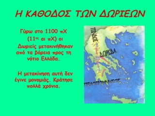 Η ΚΑΘΟΔΟΣ ΤΩΝ ΔΩΡΙΕΩΝ Γύρω στο 1100 πΧ (11 ος  αι πΧ) οι  Δωριείς μετακινήθηκαν από τα βόρεια προς τη νότιο Ελλάδα. Η μετακίνηση αυτή δεν έγινε μονομιάς. Κράτησε πολλά χρόνια. ΠΙΝΔΟΣ ΠΕΛΟΠΟΝΝΗΣΟΣ ΔΩΡΙΔΑ 