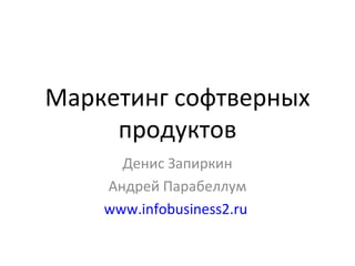 Маркетинг софтверных продуктов Денис Запиркин Андрей Парабеллум www.infobusiness2.ru   