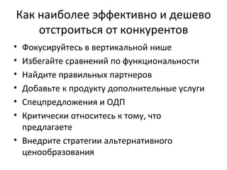Как наиболее эффективно и дешево отстроиться от конкурентов Фокусируйтесь в вертикальной нише Избегайте сравнений по функциональности Найдите правильных партнеров Добавьте к продукту дополнительные услуги Спецпредложения и ОДП Критически относитесь к тому, что предлагаете Внедрите стратегии альтернативного ценообразования 