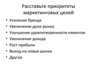 Расставьте приоритеты маркетинговых целей Усиление бренда Увеличение доли рынка Улучшение удовлетворенности клиентов Увеличение дохода Рост прибыли Выход на новые рынки Другое 