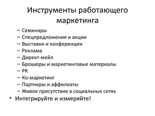 Инструменты работающего маркетинга Семинары Спецпредложения и акции Выставки и конференции Реклама Директ-мейл Брошюры и маркетинговые материалы PR Ко-маркетинг Партнеры и аффилиаты Живое присутствие в социальных сетях Интегрируйте и измеряйте! 