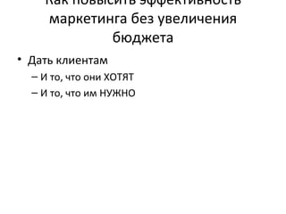 Как повысить эффективность маркетинга без увеличения бюджета Дать клиентам И то, что они ХОТЯТ И то, что им НУЖНО 