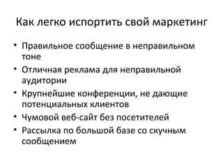 Как легко испортить свой маркетинг Правильное сообщение в неправильном тоне Отличная реклама для неправильной аудитории Крупнейшие конференции, не дающие потенциальных клиентов Чумовой веб-сайт без посетителей Рассылка по большой базе со скучным сообщением 