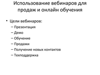 Использование вебинаров для продаж и онлайн обучения Цели вебинаров: Презентация Демо Обучение Продажи Получение новых контактов Техподдержка 
