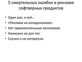 5 смертельных ошибок в рекламе софтверных продуктов Один раз, и всё… «Реклама на холодильнике» Нет привлекательных заголовков Написано не для тех Скучно и не интересно 
