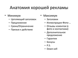 Анатомия хорошей рекламы Минимум Цепляющий заголовок Предложение Сроки / Ограничение Призыв к действию Максимум Заголовки Иллюстрации-Фото-… Отзывы клиентов (с фото и контактами) Дополнительное предложение Гарантии Бонусы P.S. Down-sell 