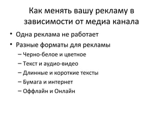 Как менять вашу рекламу в зависимости от медиа канала Одна реклама не работает Разные форматы для рекламы Черно-белое и цветное Текст и аудио-видео Длинные и короткие тексты Бумага и интернет Оффлайн и Онлайн 