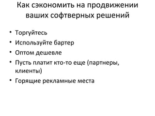 Как сэкономить на продвижении ваших софтверных решений Торгуйтесь Используйте бартер Оптом дешевле Пусть платит кто-то еще (партнеры, клиенты) Горящие рекламные места 