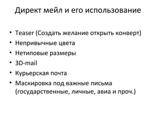 Директ мейл и его использование Teaser  (Создать желание открыть конверт) Непривычные цвета Нетиповые размеры 3 D-mail Курьерская почта Маскировка под важные письма (государственные, личные, авиа и проч.) 