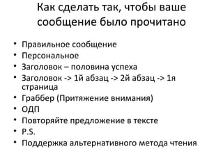 Как сделать так, чтобы ваше сообщение было прочитано Правильное сообщение Персональное Заголовок – половина успеха Заголовок  ->  1й абзац  ->  2й абзац - >  1я страница Граббер (Притяжение внимания) ОДП Повторяйте предложение в тексте P.S. Поддержка альтернативного метода чтения 