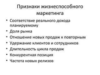 Признаки жизнеспособного маркетинга Соответствие реального дохода планируемому Доля рынка Отношение новых продаж к повторным Удержание клиентов и сотрудников Длительность цикла продаж Конкурентная позиция  Частота новых релизов 
