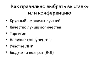 Как правильно выбрать выставку или конференцию Крупный не значит лучший Качество лучше количества Таргетинг Наличие конкурентов Участие ЛПР Бюджет и возврат ( ROI) 