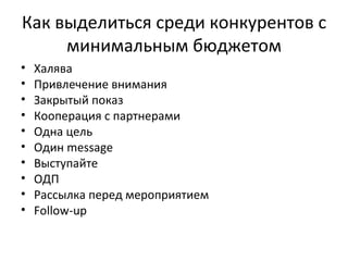 Как выделиться среди конкурентов с минимальным бюджетом Халява Привлечение внимания Закрытый показ Кооперация с партнерами Одна цель Один  message Выступайте ОДП Рассылка перед мероприятием Follow-up 