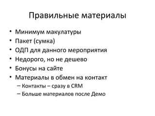 Правильные материалы Минимум макулатуры Пакет (сумка) ОДП для данного мероприятия Недорого, но не дешево Бонусы на сайте Материалы в обмен на контакт Контакты – сразу в  CRM Больше материалов после Демо 
