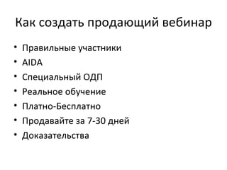 Как создать продающий вебинар Правильные участники AIDA Специальный ОДП Реальное обучение Платно-Бесплатно Продавайте за 7-30 дней Доказательства 