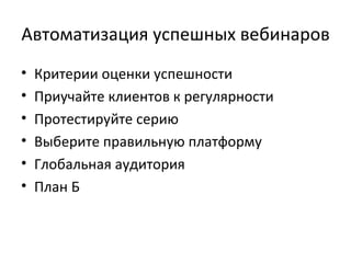 Автоматизация успешных вебинаров Критерии оценки успешности Приучайте клиентов к регулярности Протестируйте серию Выберите правильную платформу Глобальная аудитория План Б 