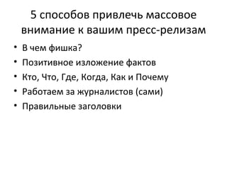 5 способов привлечь массовое внимание к вашим пресс-релизам В чем фишка? Позитивное изложение фактов Кто, Что, Где, Когда, Как и Почему Работаем за журналистов (сами) Правильные заголовки 