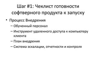 Шаг #1: Чеклист готовности софтверного продукта к запуску Процесс Внедрения Обученный персонал Инструмент удаленного доступа к компьютеру клиента План внедрения Система эскалации, отчетности и контроля 