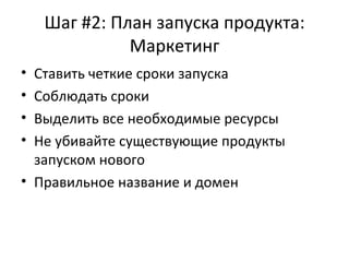 Шаг #2: План запуска продукта: Маркетинг Ставить четкие сроки запуска Соблюдать сроки Выделить все необходимые ресурсы Не убивайте существующие продукты запуском нового Правильное название и домен 