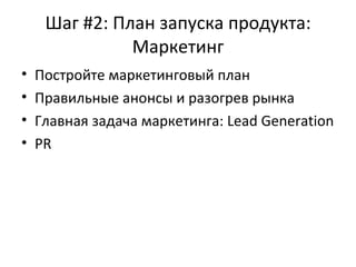 Шаг #2: План запуска продукта: Маркетинг Постройте маркетинговый план Правильные анонсы и разогрев рынка Главная задача маркетинга:  Lead Generation PR 