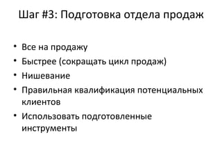 Шаг #3: Подготовка отдела продаж Все на продажу Быстрее (сокращать цикл продаж) Нишевание  Правильная квалификация потенциальных клиентов Использовать подготовленные инструменты 