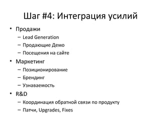 Шаг #4:   Интеграция усилий Продажи Lead Generation Продающие Демо Посещения на сайте Маркетинг Позиционирование Брендинг Узнаваемость R&D Координация обратной связи по продукту Патчи,  Upgrades ,  Fixes 