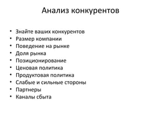 Анализ конкурентов Знайте ваших конкурентов Размер компании Поведение на рынке Доля рынка Позиционирование Ценовая политика Продуктовая политика Слабые и сильные стороны Партнеры Каналы сбыта 