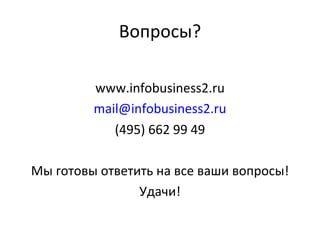 Вопросы? www.infobusiness2.ru [email_address] (495) 662 99 49 Мы готовы ответить на все ваши вопросы! Удачи! 