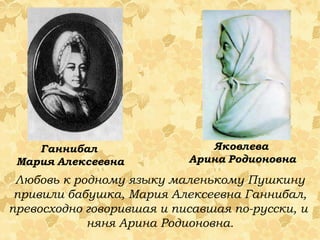 Любовь к родному языку маленькому Пушкину привили бабушка, Мария Алексеевна Ганнибал, превосходно говорившая и писавшая по-русски, и  няня Арина Родионовна. Ганнибал   Мария   Алексеевна Яковлева   Арина   Родионовна 