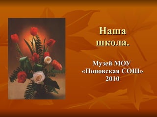 Наша школа. Музей МОУ  «Поповская СОШ» 2010 