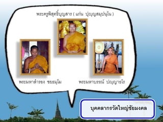 พระครูพิสทธิ์บญสาร ( แก่น ปุญฺญสมฺปนฺโน )
                ุ ุ




พระมหาสารอง ชยธมฺโม          พระมหาบรรณ์ ปญฺญาธโร



                                   บุคคลากรวัดใหญ่ ชัยมงคล
                                                             14
 