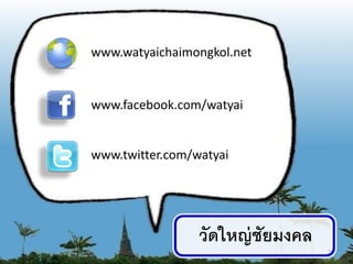 www.watyaichaimongkol.net


www.facebook.com/watyai


www.twitter.com/watyai




                 วัดใหญ่ ชัยมงคล   16
 