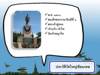 พ.ศ. ๑๙๐๐
สมเด็จพระรามาธิบดีท่ ี ๑
พระเจ้ าอู่ทอง
เจ้ าแก้ ว เจ้ าไท
วัดเจ้ าพญาไท




        ประวัตวัดใหญ่ ชัยมงคล
              ิ
                                2
 