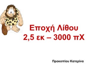 Εποχή Λίθου 2,5 εκ – 3000 πΧ Προκοπίου Κατερίνα 