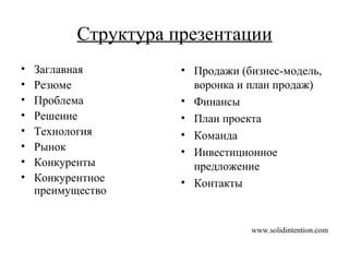 Структура презентации Заглавная Резюме Проблема Решение Технология Рынок Конкуренты Конкурентное   преимущество Продажи (бизнес-модель,   воронка и план продаж) Финансы План проекта Команда Инвестиционное предложение Контакты www.solidintention.com 