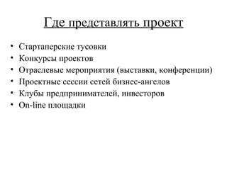 Где  представлять  проект Стартаперские тусовки Конкурсы проектов Отраслевые мероприятия (выставки, конференции) Проектные сессии сетей бизнес-ангелов Клубы предпринимателей, инвесторов On-line  площадки 