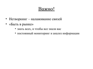 Важно! Нетворкинг – налаживание связей «Быть в рынке» знать всех, и чтобы все знали вас постоянный мониторинг и анализ информации 
